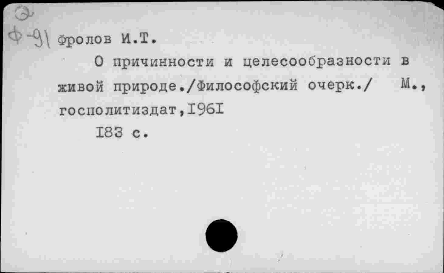 ﻿Фролов И.Т.
О причинности и целесообразности в живой природе./Философский очерк./ М. госполитиздат,1961
183 с.